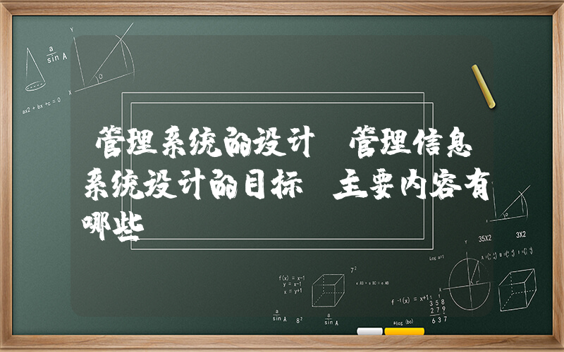 管理系统的设计(管理信息系统设计的目标及主要内容有哪些)