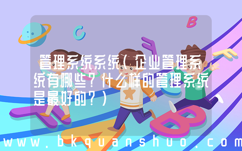 管理系统系统(企业管理系统有哪些？什么样的管理系统是最好的？)
