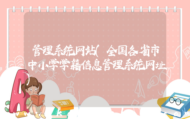 管理系统网站(全国各省市中小学学籍信息管理系统网址)