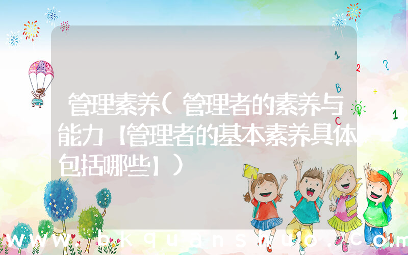 管理素养(管理者的素养与能力【管理者的基本素养具体包括哪些】)