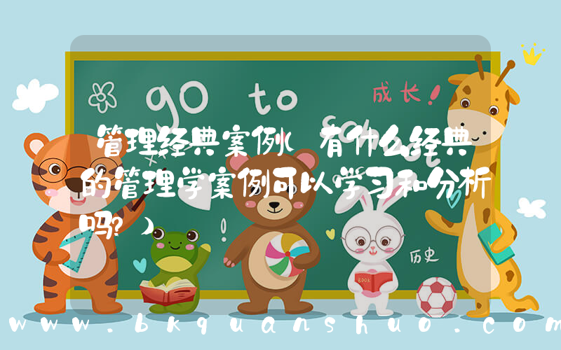 管理经典案例(有什么经典的管理学案例可以学习和分析吗？)