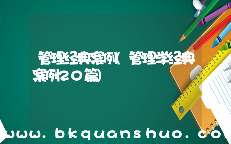 管理经典案例(管理学经典案例20篇)