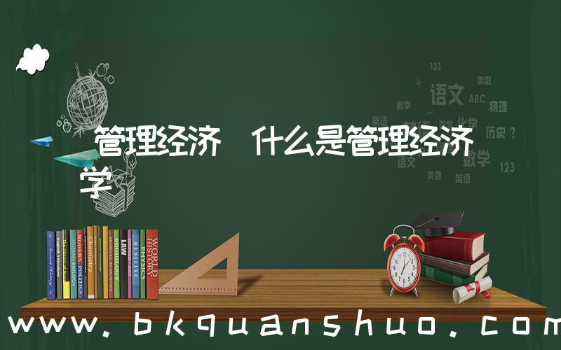 管理经济(什么是管理经济学)