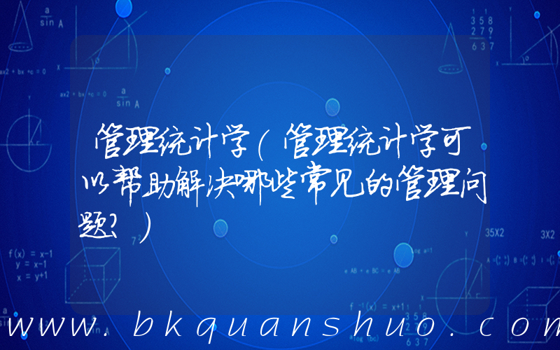 管理统计学(管理统计学可以帮助解决哪些常见的管理问题？)