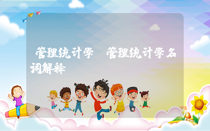 管理统计学(管理统计学名词解释)