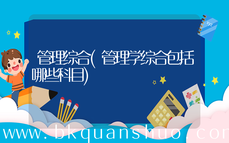 管理综合(管理学综合包括哪些科目)