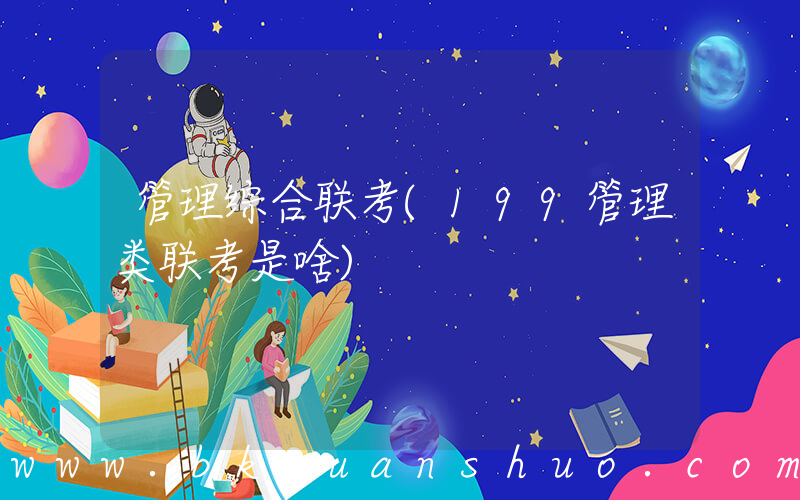 管理综合联考(199管理类联考是啥)