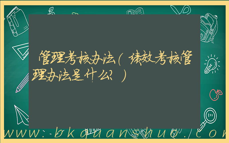 管理考核办法(绩效考核管理办法是什么？)