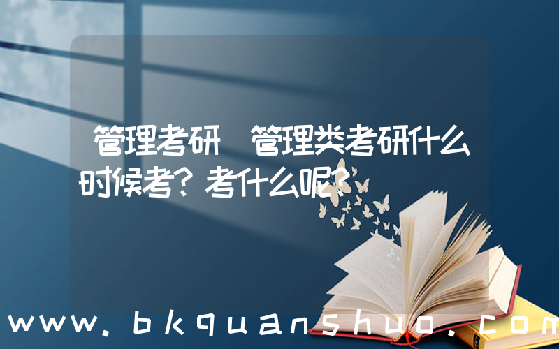 管理考研(管理类考研什么时候考？考什么呢？)