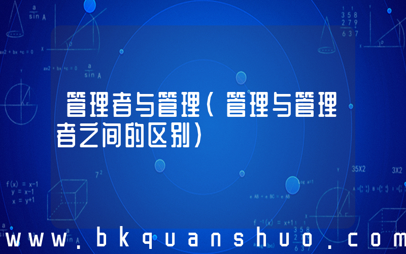 管理者与管理(管理与管理者之间的区别)
