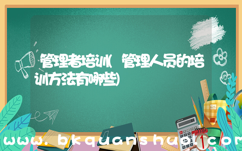 管理者培训(管理人员的培训方法有哪些)