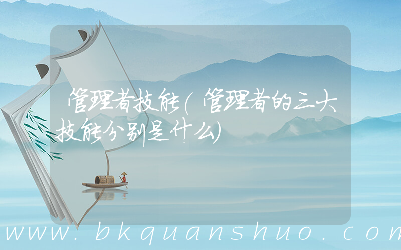 管理者技能(管理者的三大技能分别是什么)