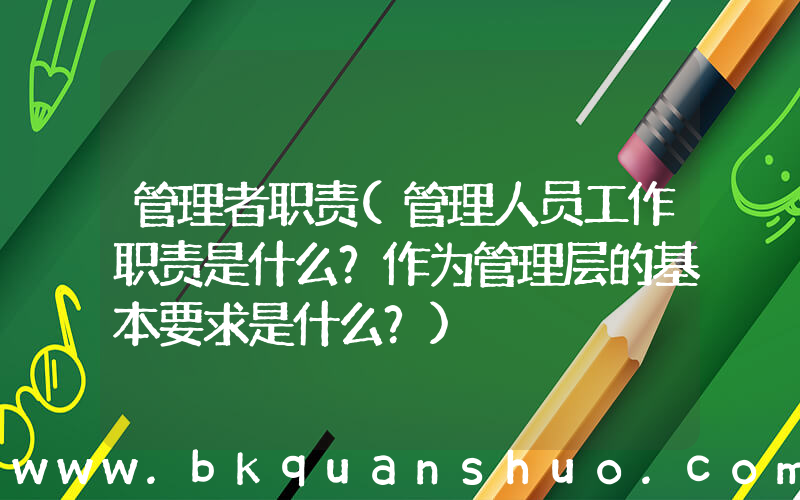 管理者职责(管理人员工作职责是什么？作为管理层的基本要求是什么？)