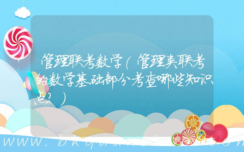 管理联考数学(管理类联考的数学基础部分考查哪些知识点？)