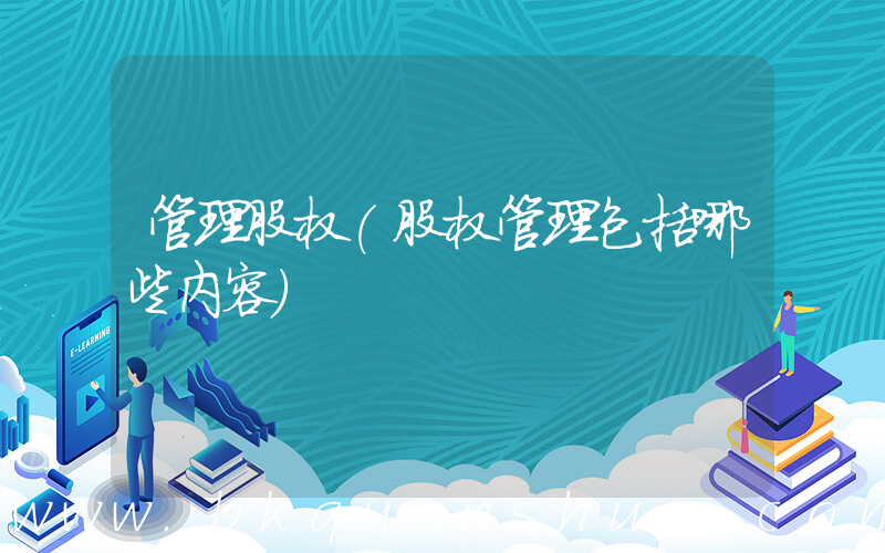 管理股权(股权管理包括哪些内容)