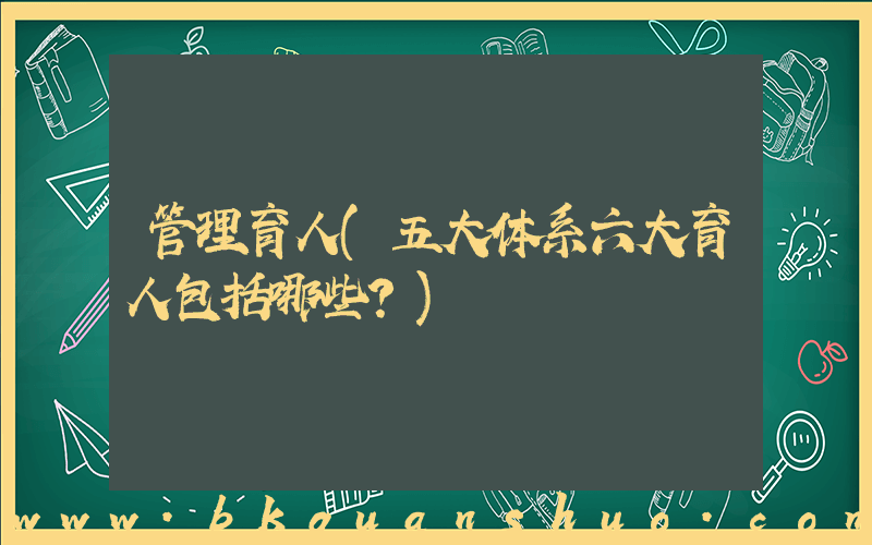 管理育人(五大体系六大育人包括哪些？)