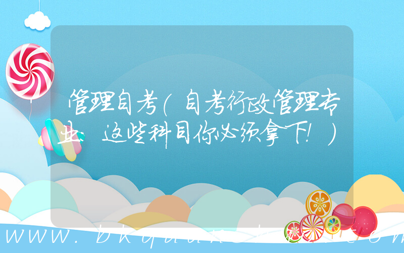 管理自考(自考行政管理专业：这些科目你必须拿下！)
