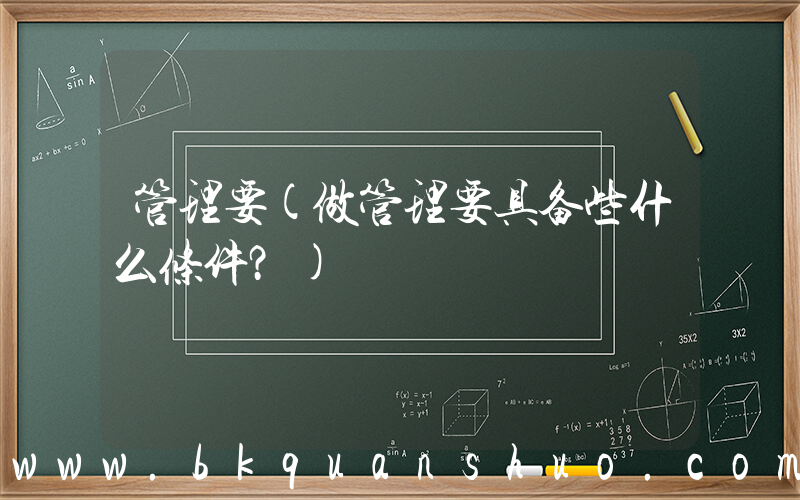 管理要(做管理要具备些什么条件？)