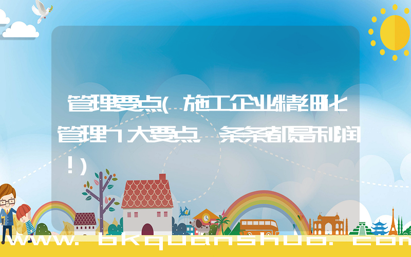 管理要点(施工企业精细化管理7大要点，条条都是利润！)