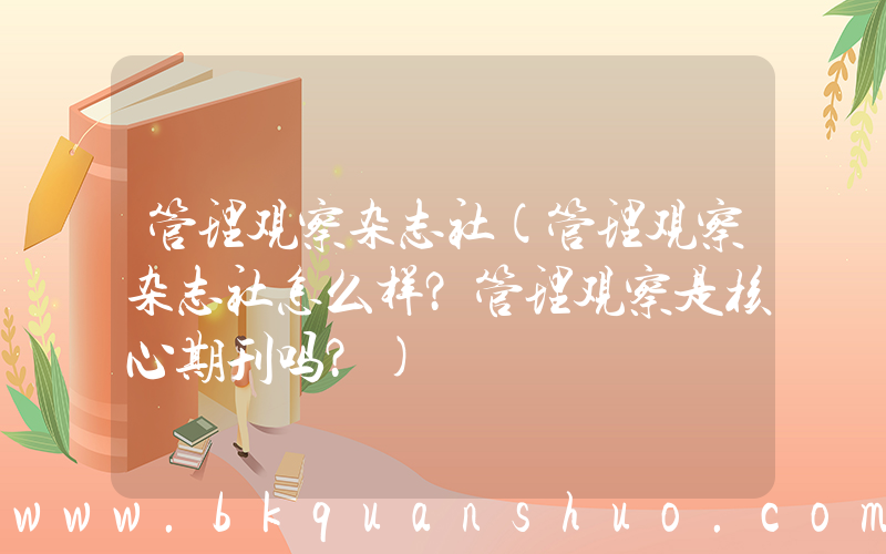 管理观察杂志社(管理观察杂志社怎么样？管理观察是核心期刊吗？)