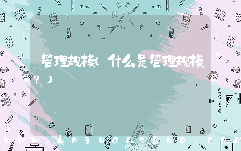 管理规模(什么是管理规模？)