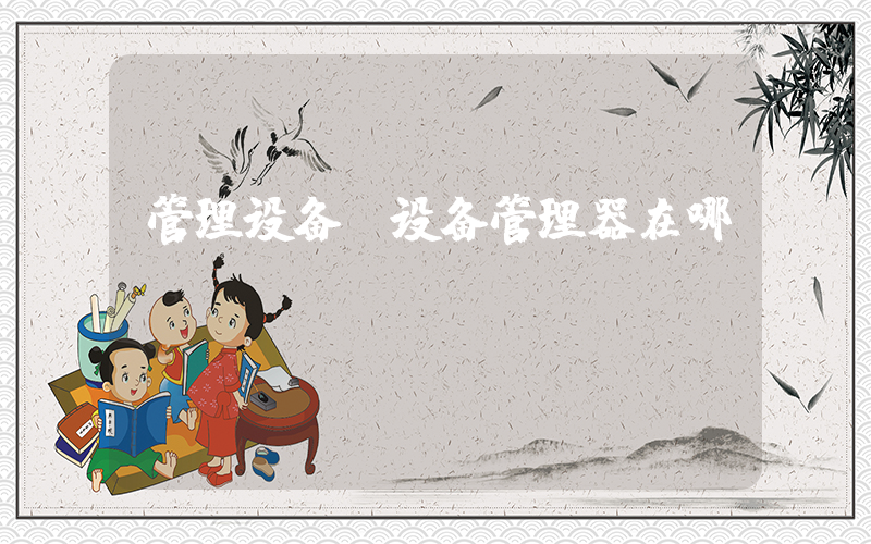 管理设备(设备管理器在哪？)