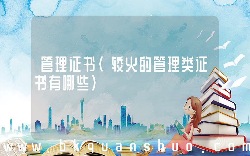 管理证书(较火的管理类证书有哪些)