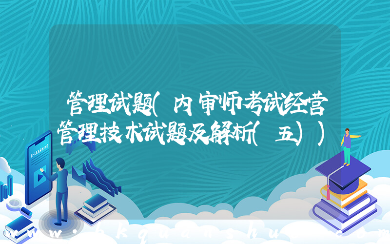 管理试题(内审师考试经营管理技术试题及解析(五))