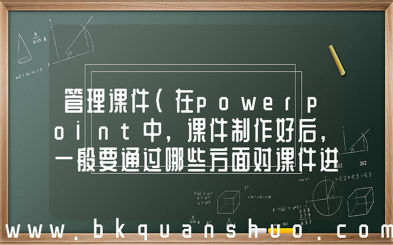 管理课件(在powerpoint中,课件制作好后,一般要通过哪些方面对课件进行管理)