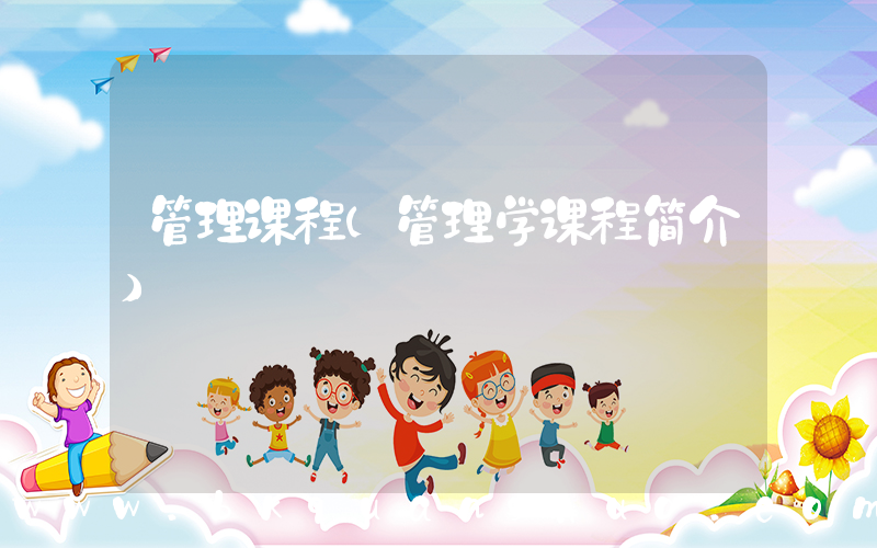 管理课程(管理学课程简介)