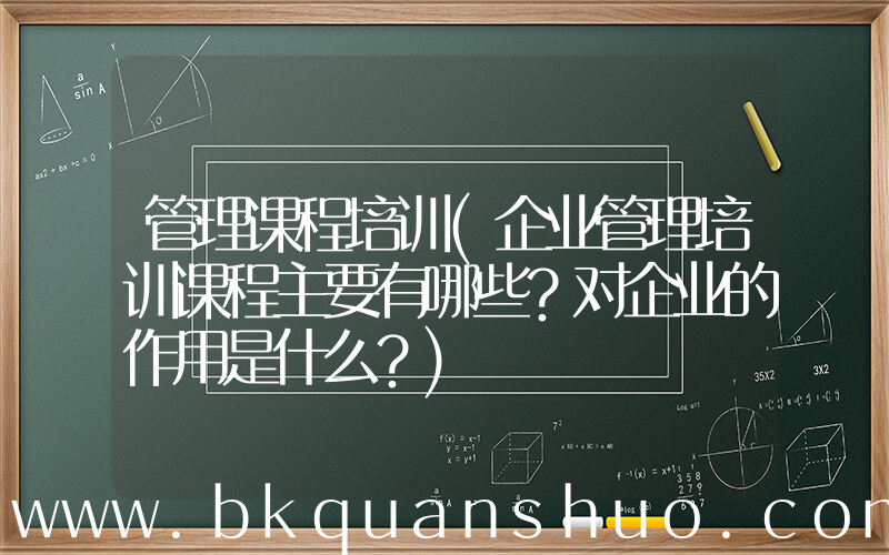管理课程培训(企业管理培训课程主要有哪些？对企业的作用是什么？)