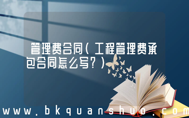 管理费合同(工程管理费承包合同怎么写？)