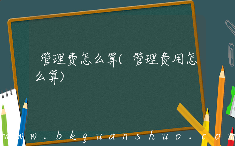 管理费怎么算(管理费用怎么算)