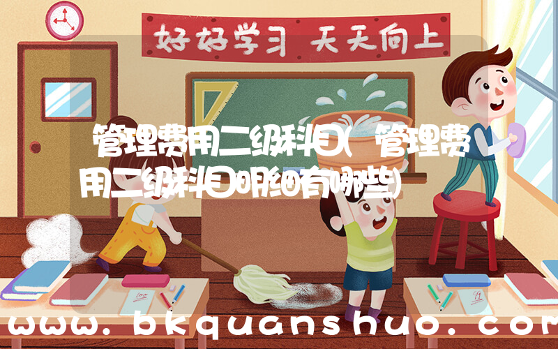 管理费用二级科目(管理费用二级科目明细有哪些)