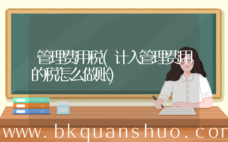 管理费用税(计入管理费用的税怎么做账)