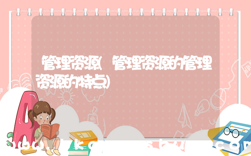 管理资源(管理资源的管理资源的特点)