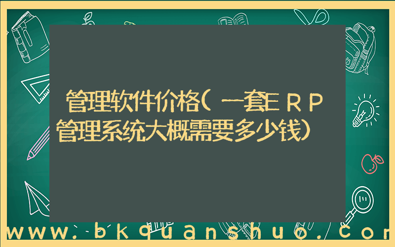管理软件价格(一套ERP管理系统大概需要多少钱)