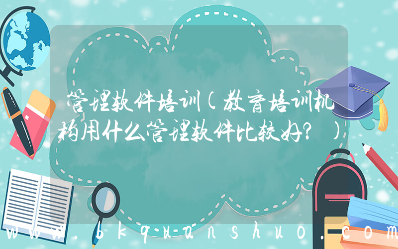 管理软件培训(教育培训机构用什么管理软件比较好？)