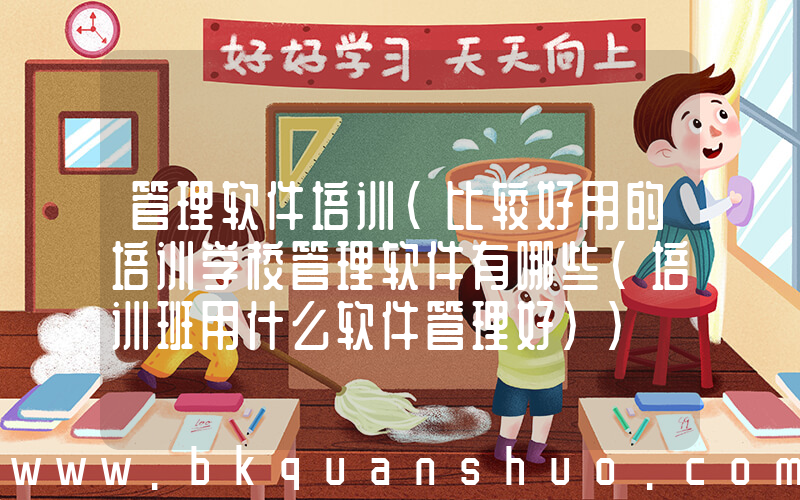 管理软件培训(比较好用的培训学校管理软件有哪些(培训班用什么软件管理好))