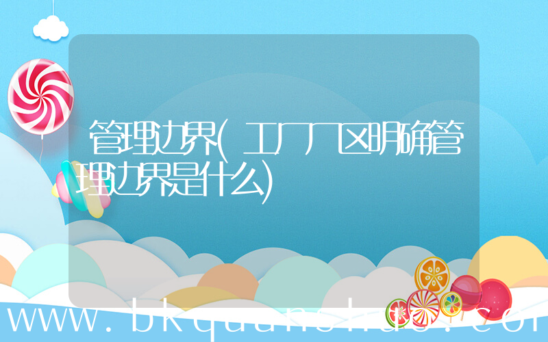 管理边界(工厂厂区明确管理边界是什么)