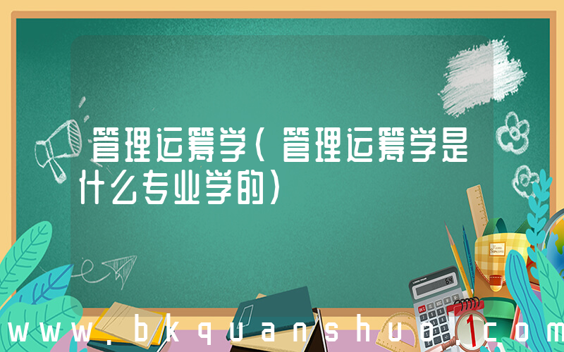 管理运筹学(管理运筹学是什么专业学的)