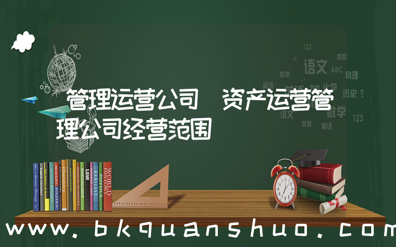 管理运营公司(资产运营管理公司经营范围)