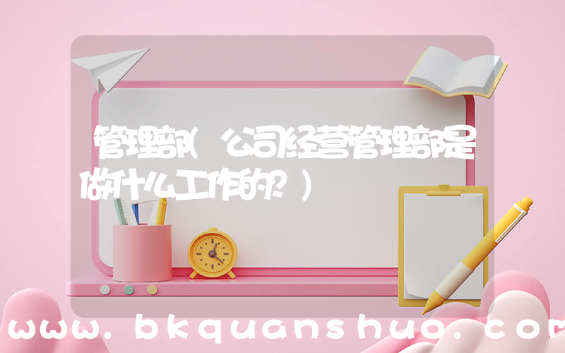 管理部(公司经营管理部是做什么工作的？)