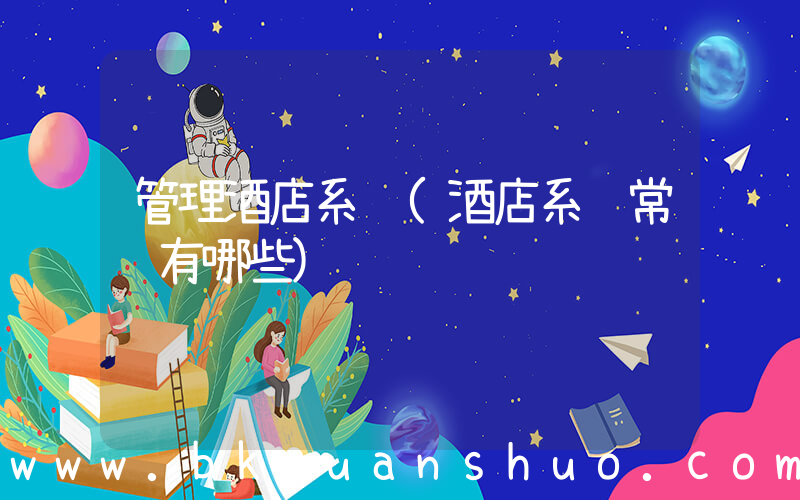 管理酒店系统(酒店系统常见有哪些)