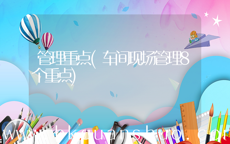 管理重点(车间现场管理8个重点)