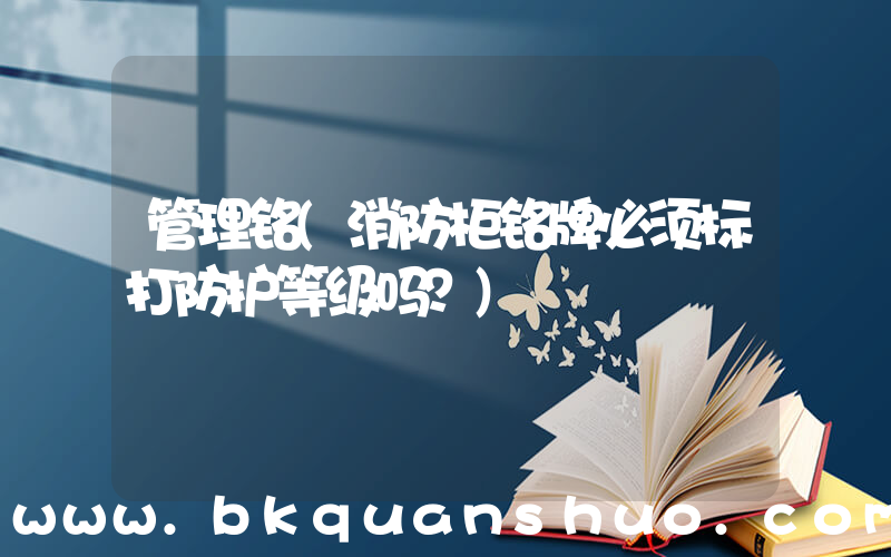 管理铭(消防柜铭牌必须标打防护等级吗？)