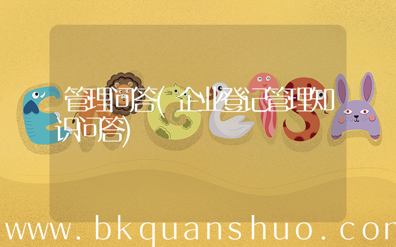 管理问答(企业登记管理知识问答)