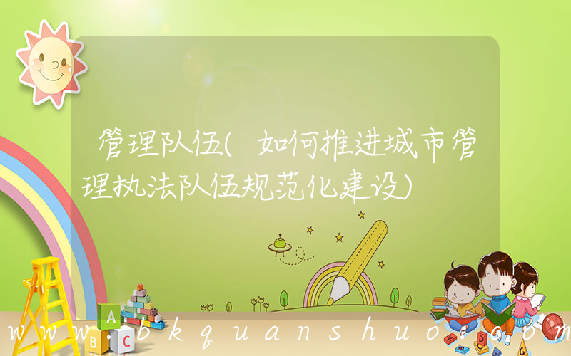 管理队伍(如何推进城市管理执法队伍规范化建设)
