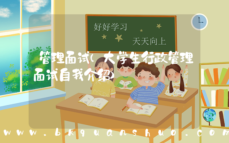 管理面试(大学生行政管理面试自我介绍)