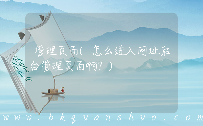 管理页面(怎么进入网址后台管理页面啊？)